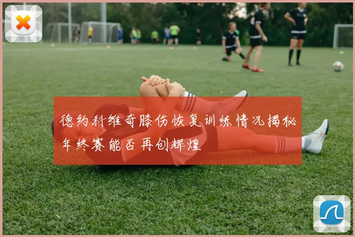 德约科维奇膝伤恢复训练情况揭秘年终赛能否再创辉煌