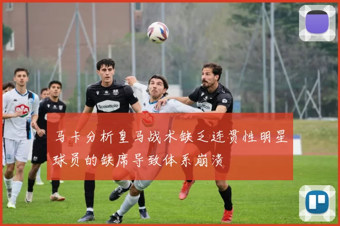 马卡分析皇马战术缺乏连贯性明星球员的缺席导致体系崩溃