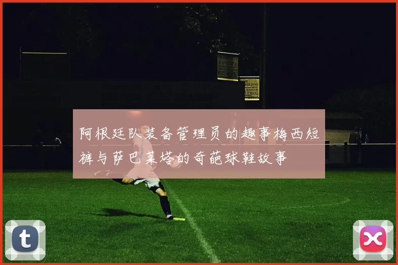 阿根廷队装备管理员的趣事梅西短裤与萨巴莱塔的奇葩球鞋故事