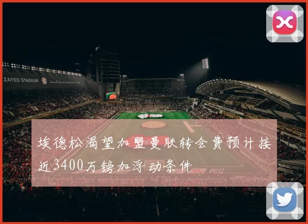 埃德松渴望加盟曼联转会费预计接近3400万镑加浮动条件