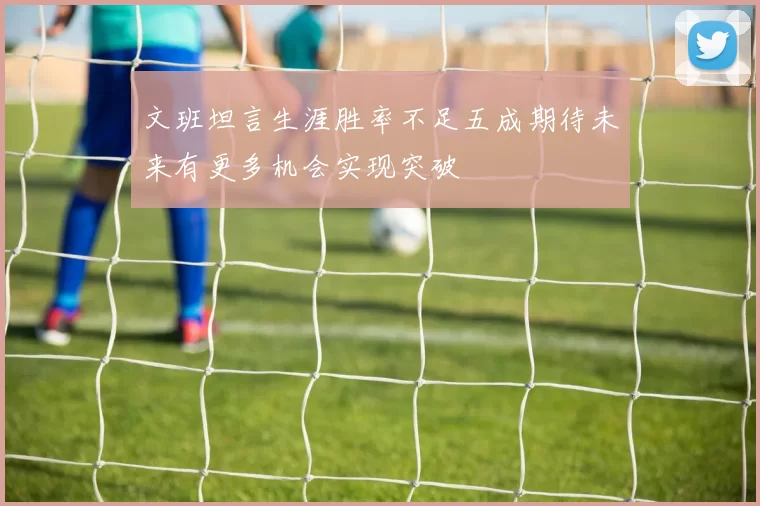 文班坦言生涯胜率不足五成期待未来有更多机会实现突破