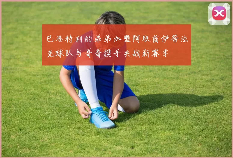 巴洛特利的弟弟加盟阿联酋伊蒂法克球队与哥哥携手共战新赛季