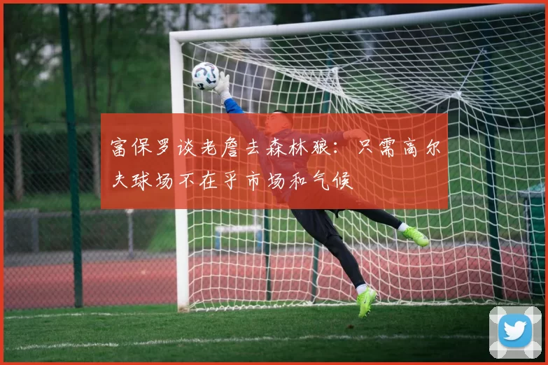 富保罗谈老詹去森林狼：只需高尔夫球场不在乎市场和气候