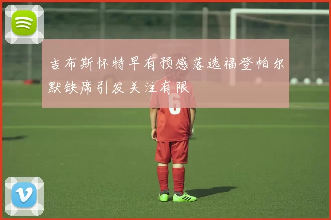 吉布斯怀特早有预感落选福登帕尔默缺席引发关注有限