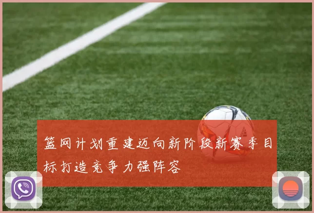 篮网计划重建迈向新阶段新赛季目标打造竞争力强阵容