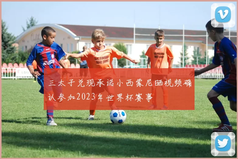 三太子兑现承诺小西蒙尼晒视频确认参加2023年世界杯赛事