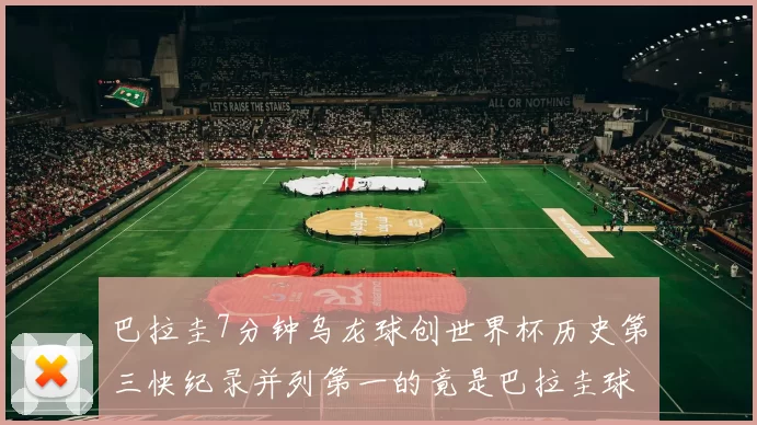 巴拉圭7分钟乌龙球创世界杯历史第三快纪录并列第一的竟是巴拉圭球员