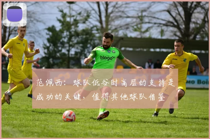 范佩西：球队低谷时高层的支持是成功的关键，值得其他球队借鉴