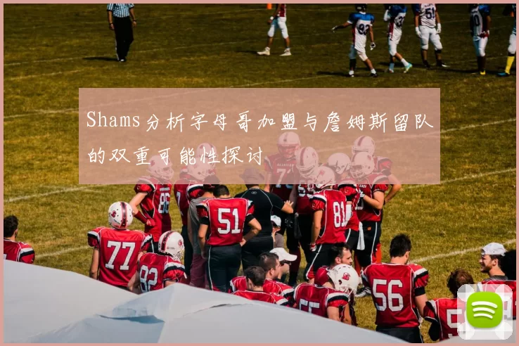 Shams分析字母哥加盟与詹姆斯留队的双重可能性探讨