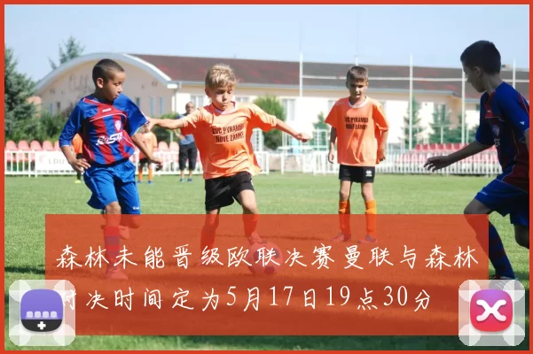 森林未能晋级欧联决赛曼联与森林对决时间定为5月17日19点30分