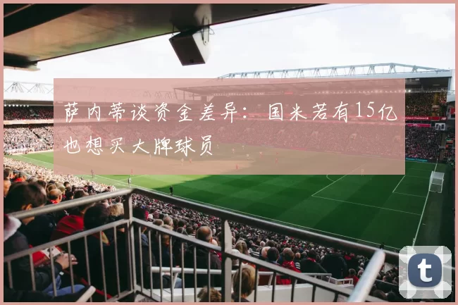 萨内蒂谈资金差异：国米若有15亿也想买大牌球员