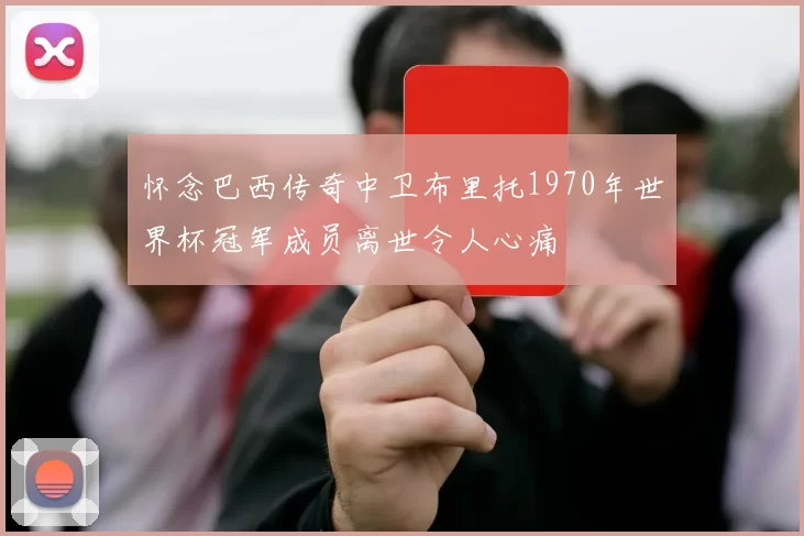 怀念巴西传奇中卫布里托1970年世界杯冠军成员离世令人心痛