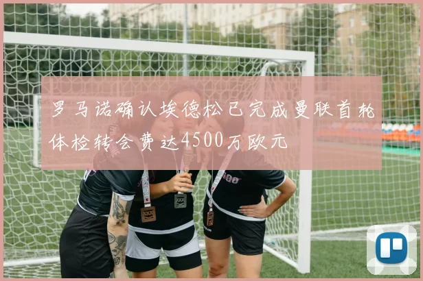 罗马诺确认埃德松已完成曼联首轮体检转会费达4500万欧元