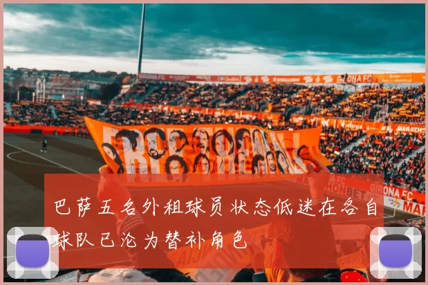 巴萨五名外租球员状态低迷在各自球队已沦为替补角色