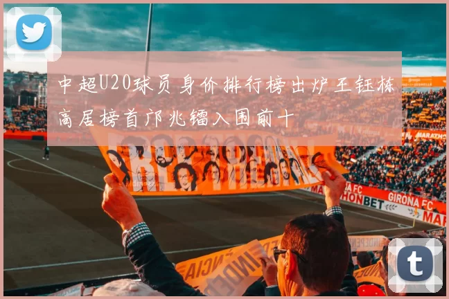 中超U20球员身价排行榜出炉王钰栋高居榜首邝兆镭入围前十