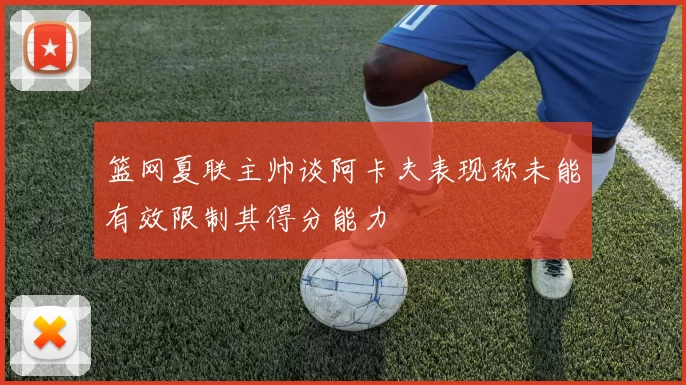 篮网夏联主帅谈阿卡夫表现称未能有效限制其得分能力