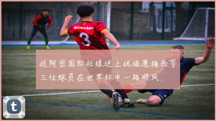 迈阿密国际社媒送上祝福愿梅西等三位球员在世界杯中一路顺风