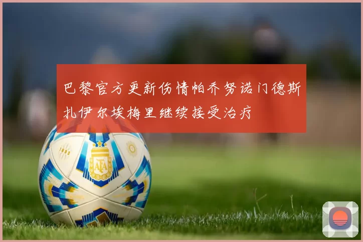 巴黎官方更新伤情帕乔努诺门德斯扎伊尔埃梅里继续接受治疗