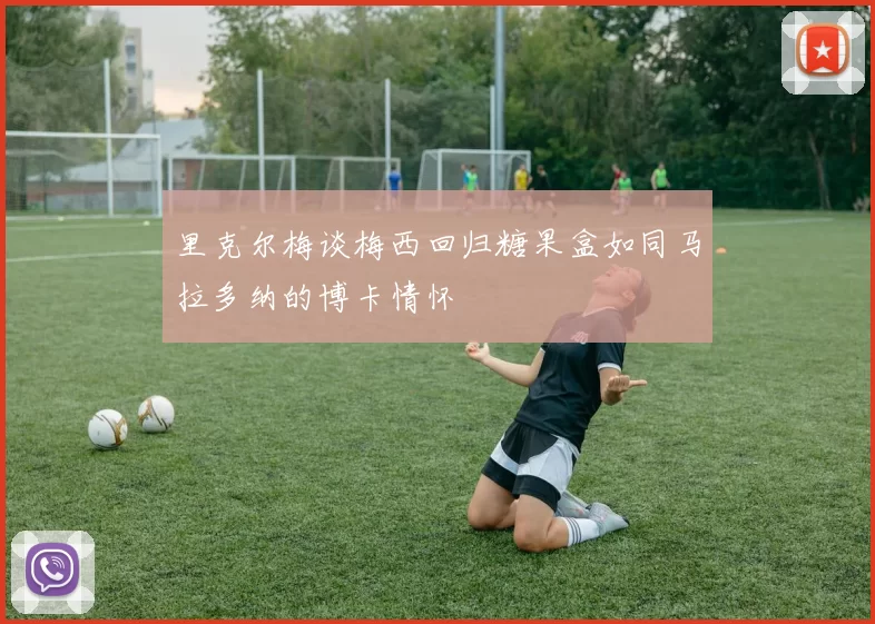 里克尔梅谈梅西回归糖果盒如同马拉多纳的博卡情怀