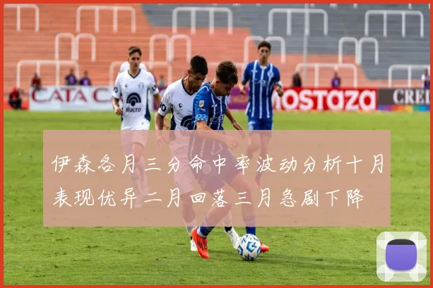 伊森各月三分命中率波动分析十月表现优异二月回落三月急剧下降