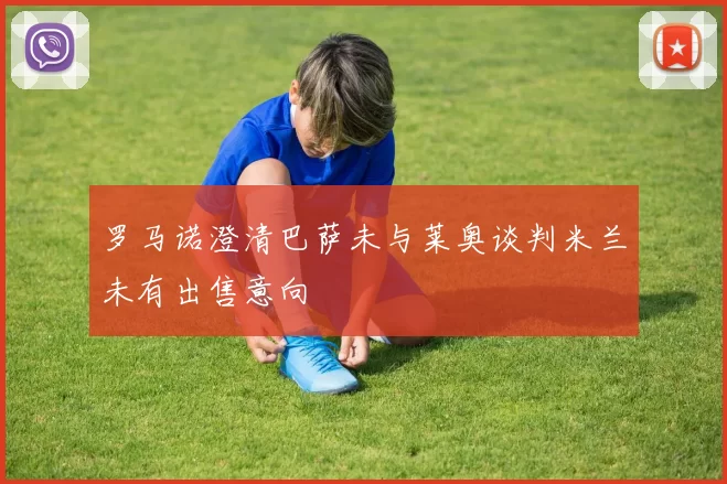 罗马诺澄清巴萨未与莱奥谈判米兰未有出售意向