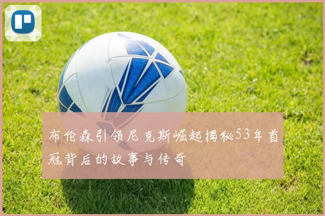 布伦森引领尼克斯崛起揭秘53年首冠背后的故事与传奇