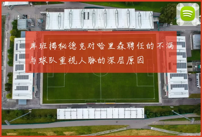 库班揭秘德克对哈里森聘任的不满与球队重视人脉的深层原因