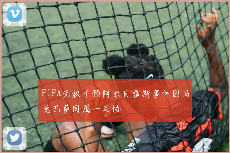 FIFA无权干预阿尔瓦雷斯事件因马竞巴萨同属一足协