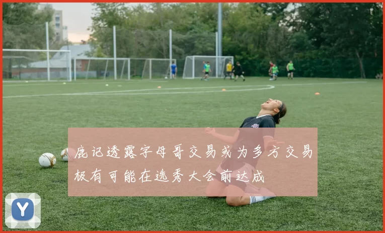 鹿记透露字母哥交易或为多方交易极有可能在选秀大会前达成