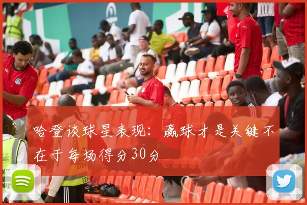 哈登谈球星表现：赢球才是关键不在于每场得分30分