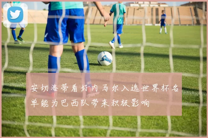 安切洛蒂看好内马尔入选世界杯名单能为巴西队带来积极影响