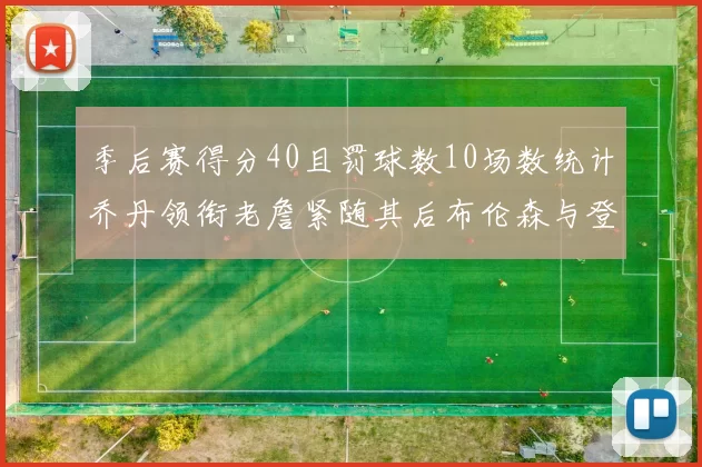 季后赛得分40且罚球数10场数统计乔丹领衔老詹紧随其后布伦森与登库并肩奋战