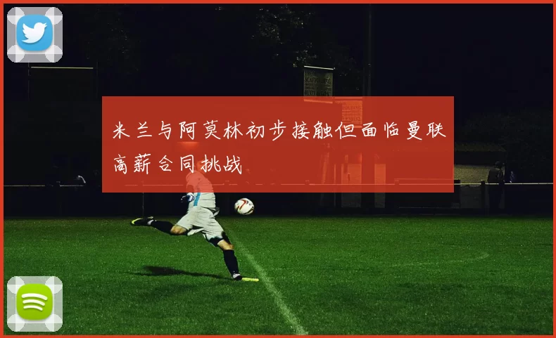 米兰与阿莫林初步接触但面临曼联高薪合同挑战