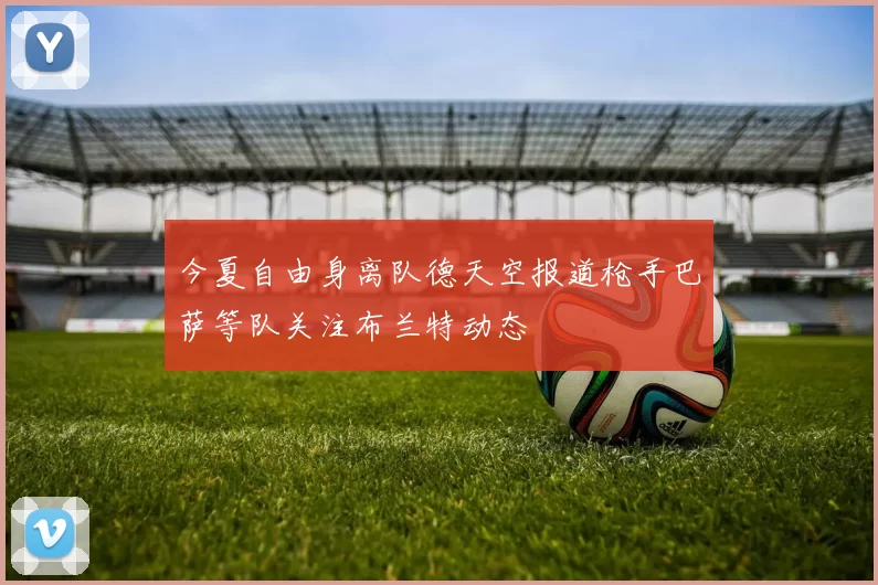 今夏自由身离队德天空报道枪手巴萨等队关注布兰特动态