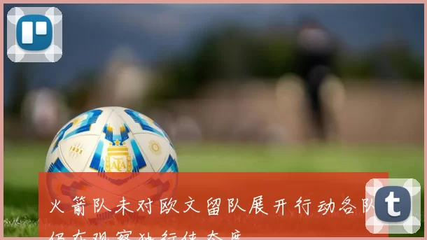 火箭队未对欧文留队展开行动各队仍在观察独行侠态度