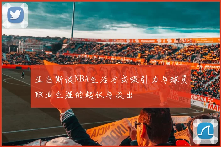 亚当斯谈NBA生活方式吸引力与球员职业生涯的起伏与淡出
