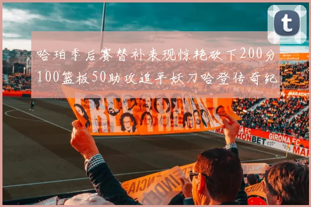 哈珀季后赛替补表现惊艳砍下200分100篮板50助攻追平妖刀哈登传奇纪录